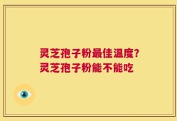 灵芝孢子粉最佳温度？灵芝孢子粉能不能吃