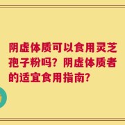阴虚体质可以食用灵芝孢子粉吗？阴虚体质者的适宜食用指南？