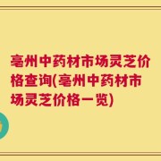 亳州中药材市场灵芝价格查询(亳州中药材市场灵芝价格一览)