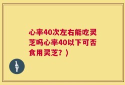 心率40次左右能吃灵芝吗心率40以下可否食用灵芝？)
