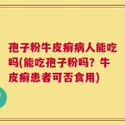 孢子粉牛皮癣病人能吃吗(能吃孢子粉吗？牛皮癣患者可否食用)