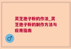 灵芝孢子粉的作法_灵芝孢子粉的制作方法与应用指南