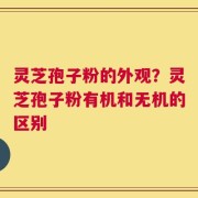 灵芝孢子粉的外观？灵芝孢子粉有机和无机的区别