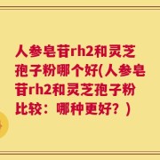 人参皂苷rh2和灵芝孢子粉哪个好(人参皂苷rh2和灵芝孢子粉比较：哪种更好？)