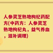 人参灵芝熟地枸杞药配方(中药方：人参灵芝熟地枸杞丸，益气养血，滋补调理)