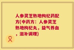 人参灵芝熟地枸杞药配方(中药方：人参灵芝熟地枸杞丸，益气养血，滋补调理)