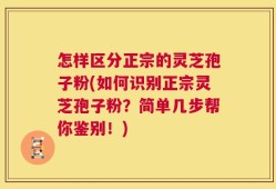 怎样区分正宗的灵芝孢子粉(如何识别正宗灵芝孢子粉？简单几步帮你鉴别！)