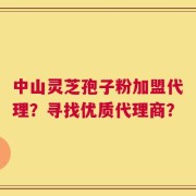 中山灵芝孢子粉加盟代理？寻找优质代理商？