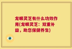 龙眼灵芝有什么功效作用(龙眼灵芝：双重补益，助您保健养生)