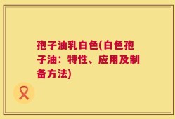 孢子油乳白色(白色孢子油：特性、应用及制备方法)