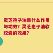 灵芝孢子油是什么作用与功效？灵芝孢子油软胶囊的效果？