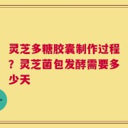 灵芝多糖胶囊制作过程？灵芝菌包发酵需要多少天