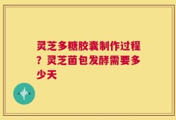 灵芝多糖胶囊制作过程？灵芝菌包发酵需要多少天