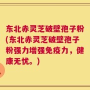东北赤灵芝破壁孢子粉(东北赤灵芝破壁孢子粉强力增强免疫力，健康无忧。)