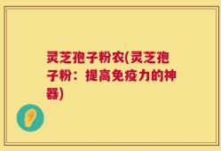灵芝孢子粉农(灵芝孢子粉：提高免疫力的神器)