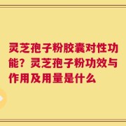 灵芝孢子粉胶囊对性功能？灵芝孢子粉功效与作用及用量是什么