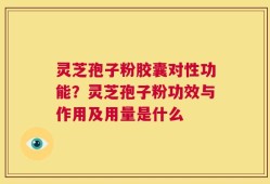 灵芝孢子粉胶囊对性功能？灵芝孢子粉功效与作用及用量是什么