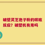 破壁灵芝孢子粉的暝眩反应？破壁机有用吗