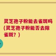 灵芝孢子粉能去雀斑吗(灵芝孢子粉能否去除雀斑？)