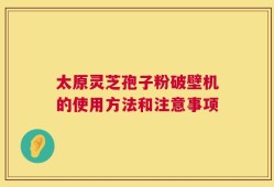 太原灵芝孢子粉破壁机的使用方法和注意事项