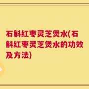 石斛红枣灵芝煲水(石斛红枣灵芝煲水的功效及方法)