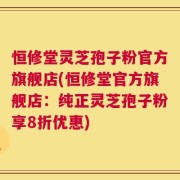 恒修堂灵芝孢子粉官方旗舰店(恒修堂官方旗舰店：纯正灵芝孢子粉享8折优惠)
