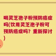 喝灵芝孢子粉预防癌症吗(饮用灵芝孢子粉可预防癌症吗？重新探讨)