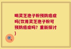 喝灵芝孢子粉预防癌症吗(饮用灵芝孢子粉可预防癌症吗？重新探讨)
