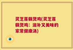 灵芝莲藕煲鸡(灵芝莲藕煲鸡：滋补又美味的家常健康汤)