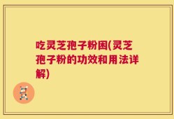 吃灵芝孢子粉困(灵芝孢子粉的功效和用法详解)