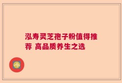 泓寿灵芝孢子粉值得推荐 高品质养生之选