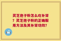 灵芝孢子粉怎么吃补肾？灵芝孢子粉的正确服用方法及其补肾功效？