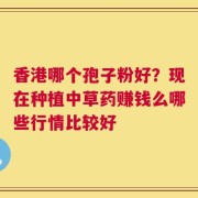 香港哪个孢子粉好？现在种植中草药赚钱么哪些行情比较好