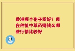 香港哪个孢子粉好？现在种植中草药赚钱么哪些行情比较好
