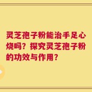 灵芝孢子粉能治手足心烧吗？探究灵芝孢子粉的功效与作用？