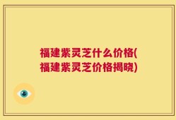 福建紫灵芝什么价格(福建紫灵芝价格揭晓)