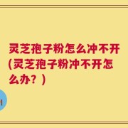 灵芝孢子粉怎么冲不开(灵芝孢子粉冲不开怎么办？)