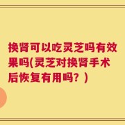 换肾可以吃灵芝吗有效果吗(灵芝对换肾手术后恢复有用吗？)
