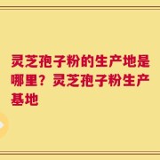 灵芝孢子粉的生产地是哪里？灵芝孢子粉生产基地