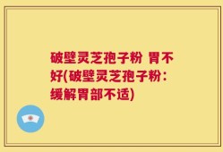 破壁灵芝孢子粉 胃不好(破壁灵芝孢子粉：缓解胃部不适)