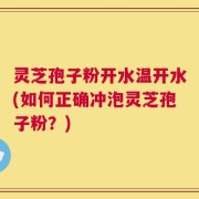 灵芝孢子粉开水温开水(如何正确冲泡灵芝孢子粉？)