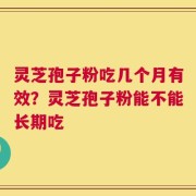灵芝孢子粉吃几个月有效？灵芝孢子粉能不能长期吃