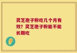 灵芝孢子粉吃几个月有效？灵芝孢子粉能不能长期吃