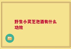 野生小灵芝泡酒有什么功效