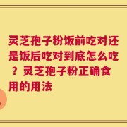 灵芝孢子粉饭前吃对还是饭后吃对到底怎么吃 ？灵芝孢子粉正确食用的用法