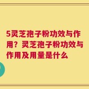 5灵芝孢子粉功效与作用？灵芝孢子粉功效与作用及用量是什么