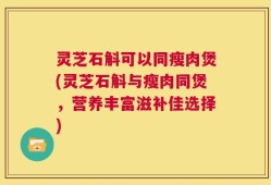 灵芝石斛可以同瘦肉煲(灵芝石斛与瘦肉同煲，营养丰富滋补佳选择)