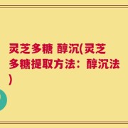灵芝多糖 醇沉(灵芝多糖提取方法：醇沉法)