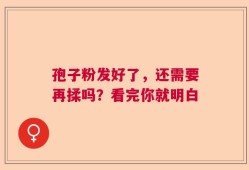 孢子粉发好了，还需要再揉吗？看完你就明白