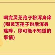 喝完灵芝孢子粉浑身痒(喝灵芝孢子粉后浑身瘙痒，你可能不知道的事情)